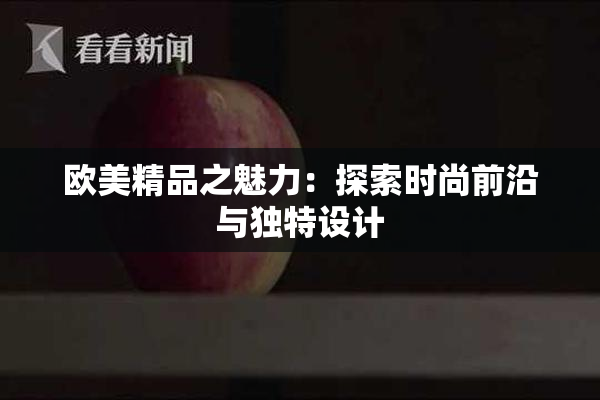 欧美精品之魅力：探索时尚前沿与独特设计