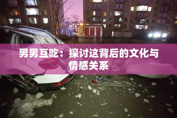 男男互吃：探讨这背后的文化与情感关系