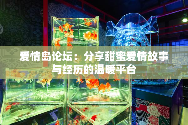 爱情岛论坛：分享甜蜜爱情故事与经历的温暖平台