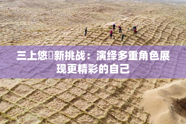 三上悠亜新挑战：演绎多重角色展现更精彩的自己