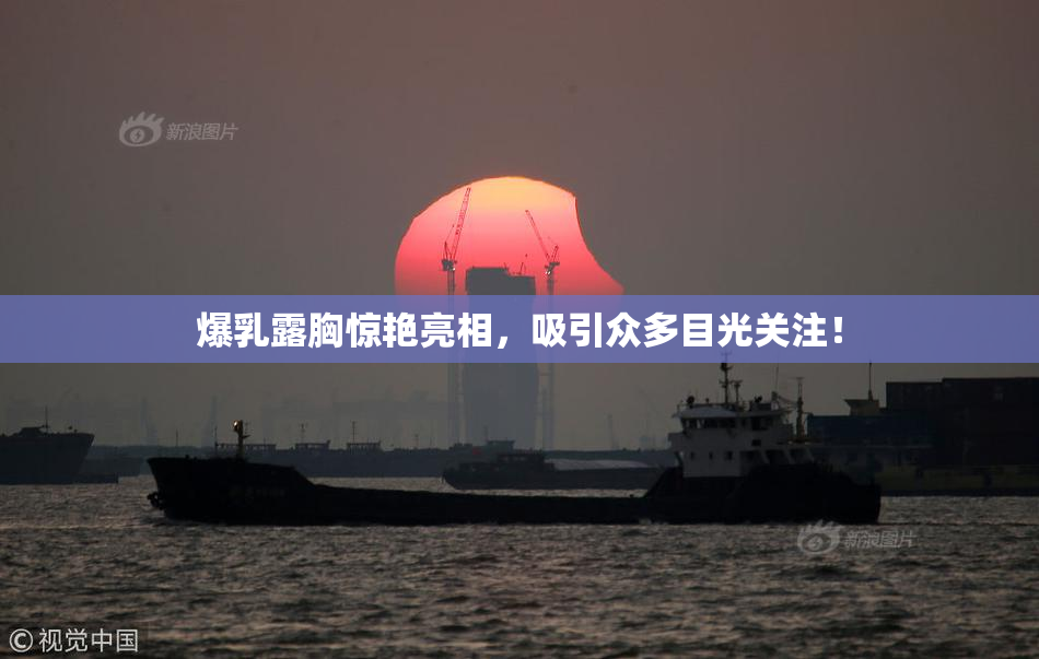 爆乳露胸惊艳亮相，吸引众多目光关注！