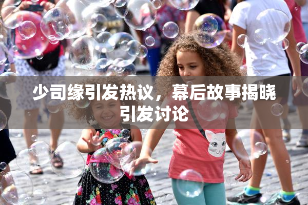 少司缘引发热议，幕后故事揭晓引发讨论