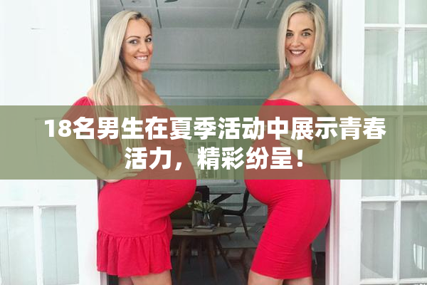 18名男生在夏季活动中展示青春活力，精彩纷呈！