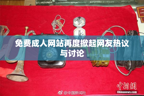 免费成人网站再度掀起网友热议与讨论
