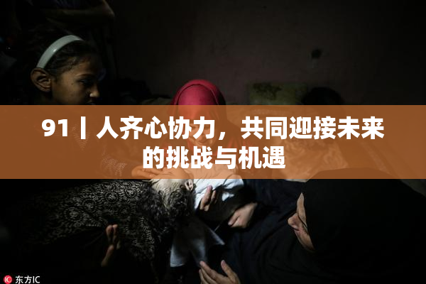 91丨人齐心协力，共同迎接未来的挑战与机遇