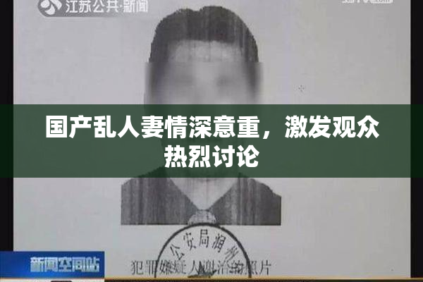 国产乱人妻情深意重，激发观众热烈讨论