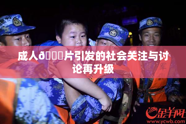 成人🔞片引发的社会关注与讨论再升级