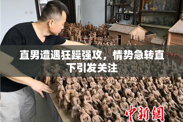 直男遭遇狂躁强攻，情势急转直下引发关注