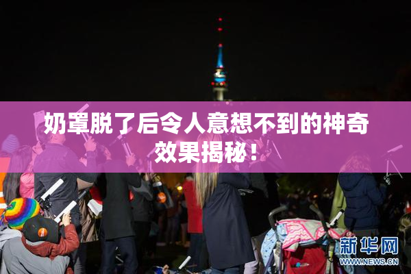 奶罩脱了后令人意想不到的神奇效果揭秘！