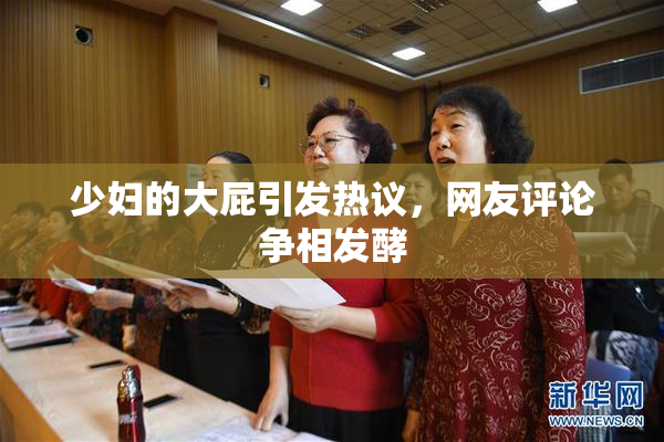 少妇的大屁引发热议，网友评论争相发酵