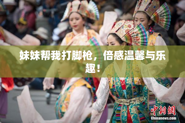 妹妹帮我打脚枪，倍感温馨与乐趣！