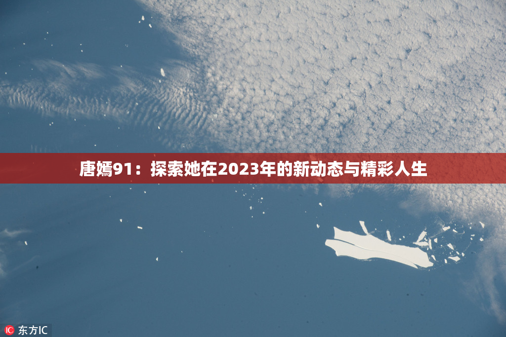 唐嫣91：探索她在2023年的新动态与精彩人生