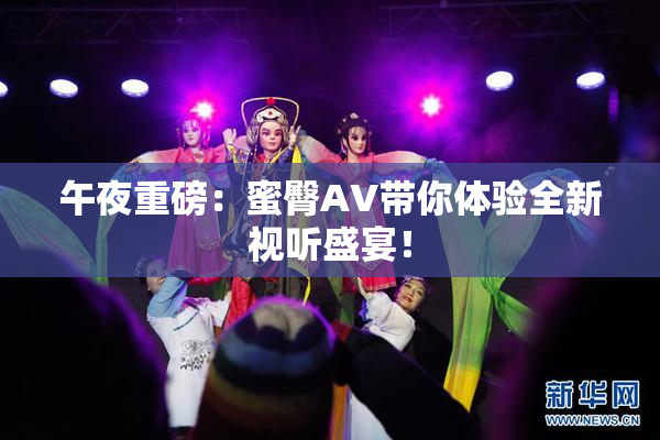 午夜重磅：蜜臀AV带你体验全新视听盛宴！