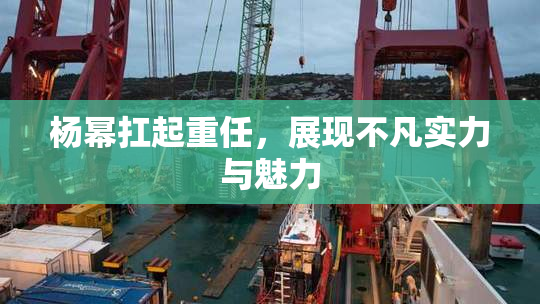 杨幂扛起重任，展现不凡实力与魅力