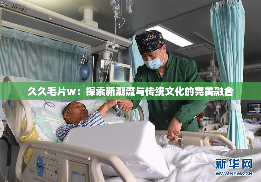 久久毛片w：探索新潮流与传统文化的完美融合