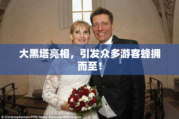 大黑塔亮相，引发众多游客蜂拥而至！