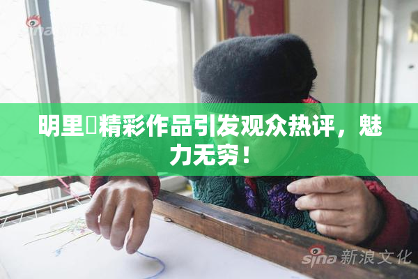 明里紬精彩作品引发观众热评，魅力无穷！