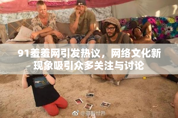 91羞羞网引发热议，网络文化新现象吸引众多关注与讨论