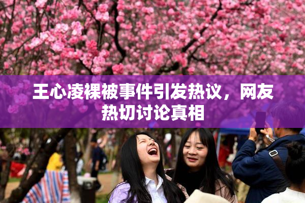 王心凌裸被事件引发热议，网友热切讨论真相
