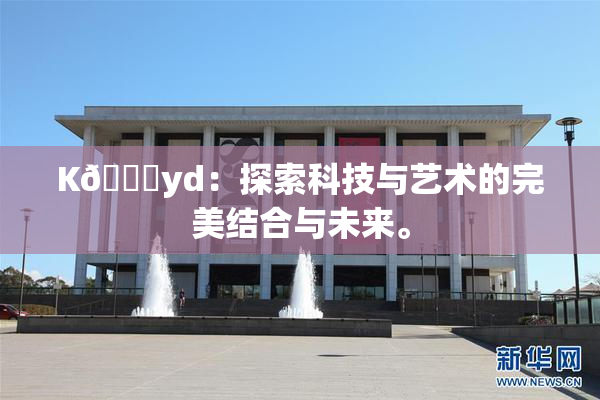 K🈚yd：探索科技与艺术的完美结合与未来。