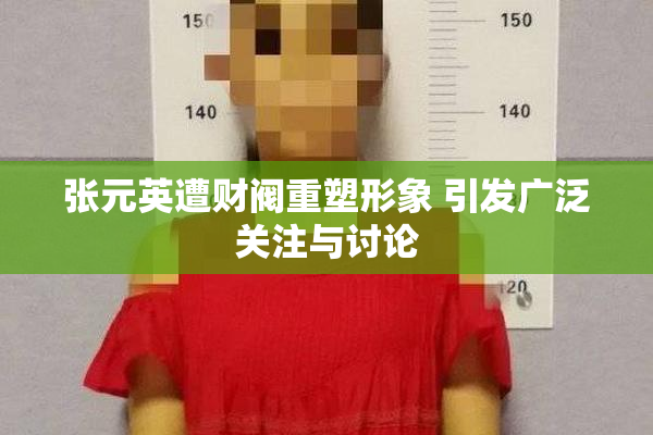 张元英遭财阀重塑形象 引发广泛关注与讨论