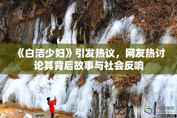 《白洁少妇》引发热议，网友热讨论其背后故事与社会反响