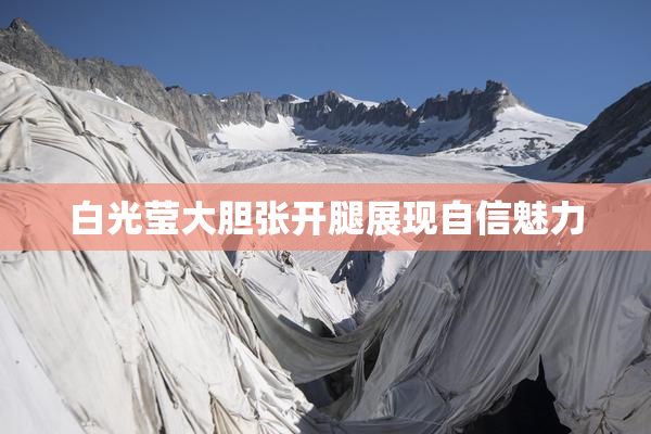 白光莹大胆张开腿展现自信魅力