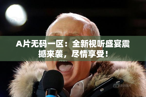 A片无码一区：全新视听盛宴震撼来袭，尽情享受！