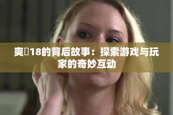 爽擼18的背后故事：探索游戏与玩家的奇妙互动