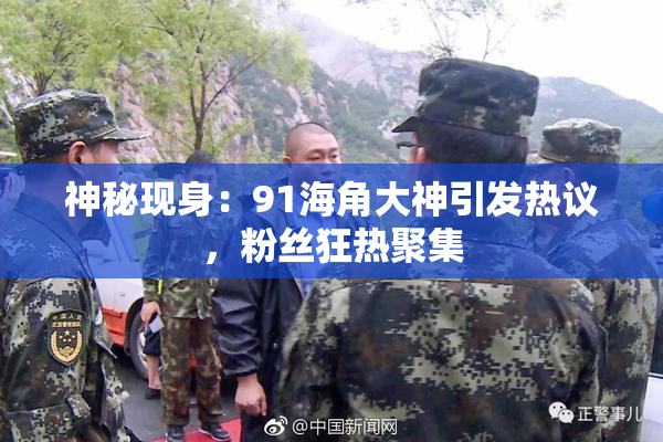 神秘现身：91海角大神引发热议，粉丝狂热聚集