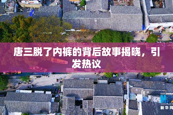 唐三脱了内裤的背后故事揭晓，引发热议