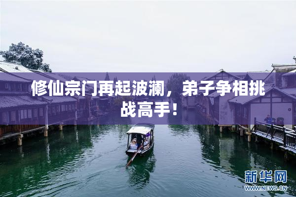 修仙宗门再起波澜，弟子争相挑战高手！