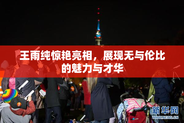 王雨纯惊艳亮相，展现无与伦比的魅力与才华