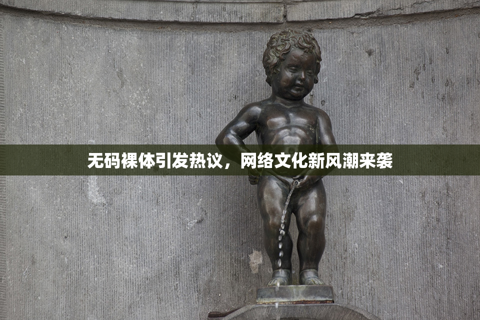 无码裸体引发热议，网络文化新风潮来袭