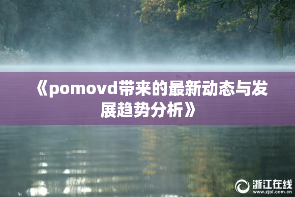 《pomovd带来的最新动态与发展趋势分析》