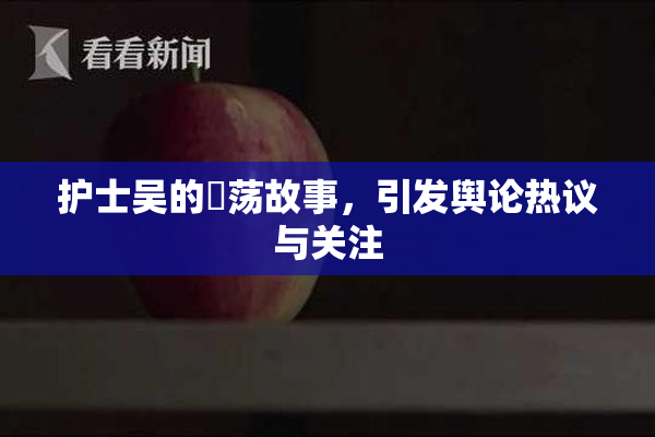 护士吴的婬荡故事，引发舆论热议与关注