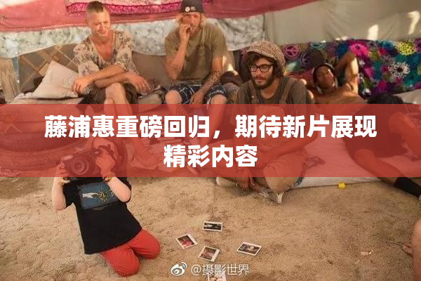 藤浦惠重磅回归，期待新片展现精彩内容
