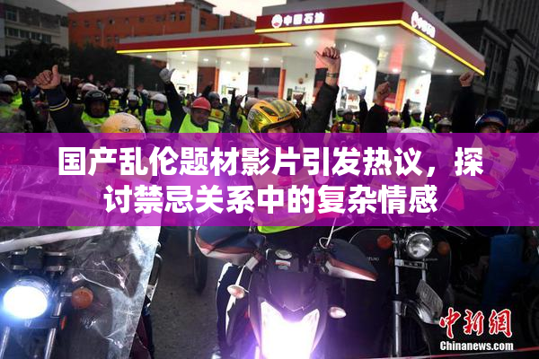 国产乱伦题材影片引发热议，探讨禁忌关系中的复杂情感