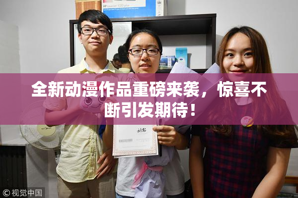 全新动漫作品重磅来袭，惊喜不断引发期待！