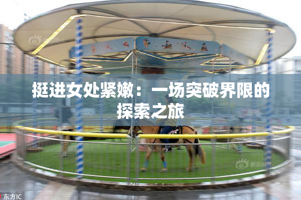 挺进女处紧嫩：一场突破界限的探索之旅