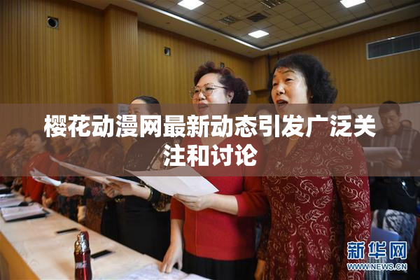 樱花动漫网最新动态引发广泛关注和讨论