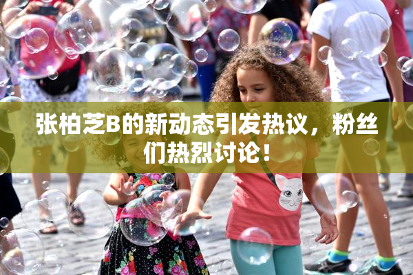 张柏芝B的新动态引发热议，粉丝们热烈讨论！