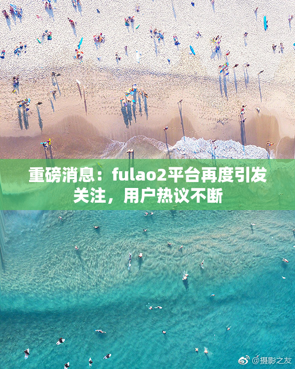 重磅消息：fulao2平台再度引发关注，用户热议不断
