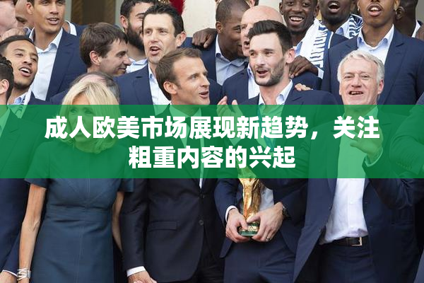 成人欧美市场展现新趋势，关注粗重内容的兴起