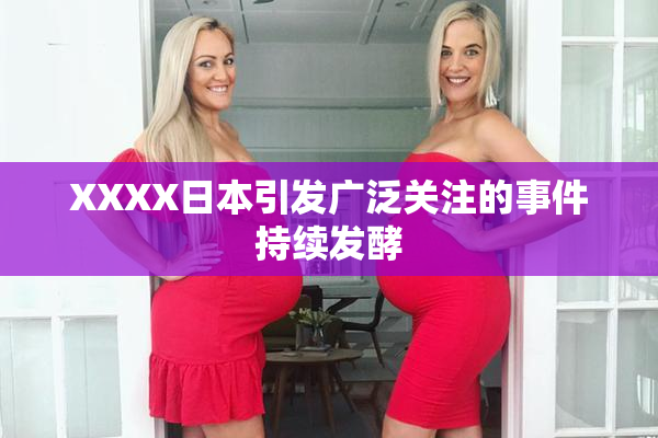 XXXX日本引发广泛关注的事件持续发酵