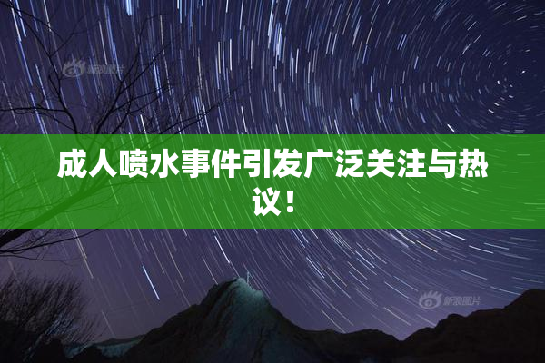 成人喷水事件引发广泛关注与热议！