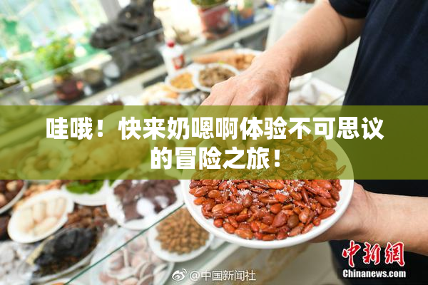 哇哦！快来奶嗯啊体验不可思议的冒险之旅！