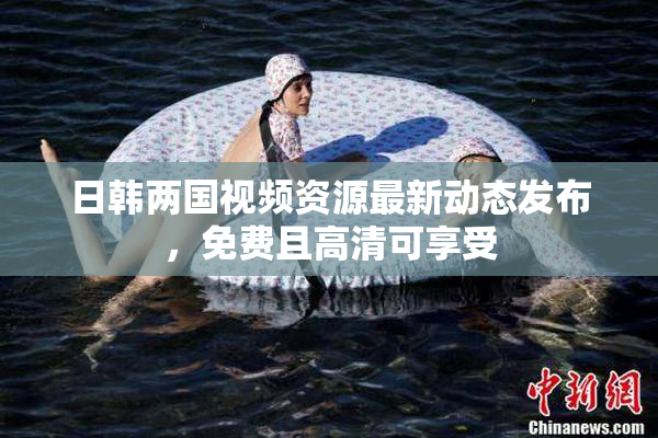 日韩两国视频资源最新动态发布，免费且高清可享受