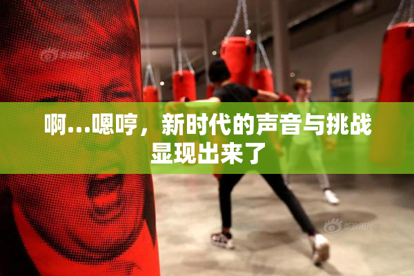 啊…嗯哼，新时代的声音与挑战显现出来了
