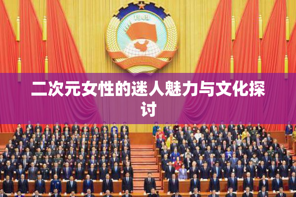 二次元女性的迷人魅力与文化探讨
